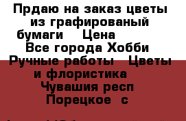 Прдаю на заказ цветы из графированый бумаги  › Цена ­ 1 500 - Все города Хобби. Ручные работы » Цветы и флористика   . Чувашия респ.,Порецкое. с.